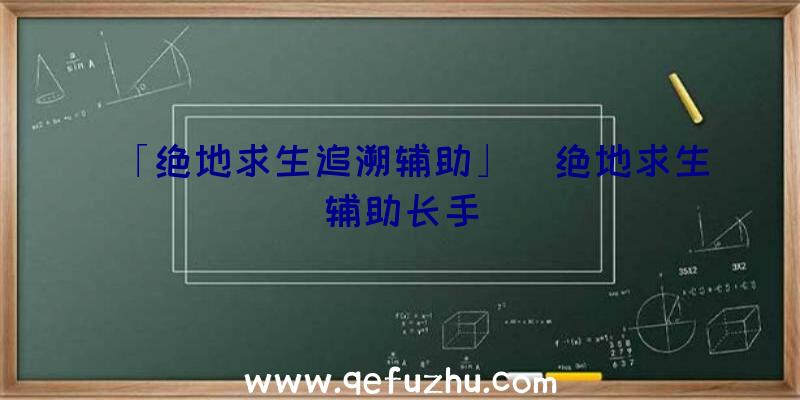 「绝地求生追溯辅助」|绝地求生辅助长手